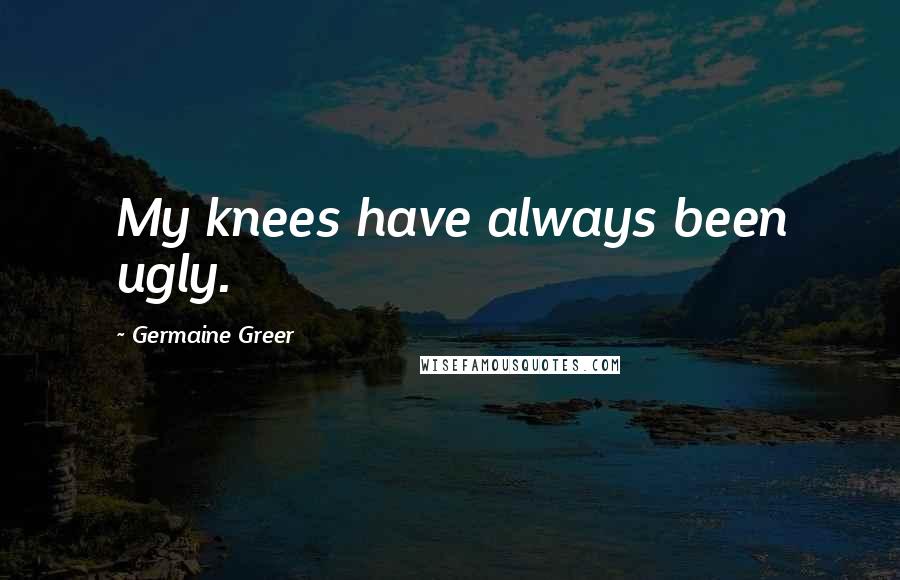 Germaine Greer Quotes: My knees have always been ugly.