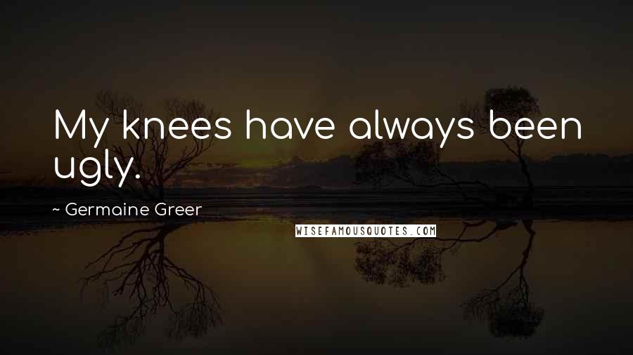 Germaine Greer Quotes: My knees have always been ugly.