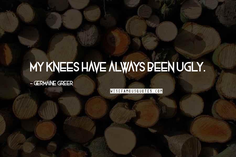 Germaine Greer Quotes: My knees have always been ugly.