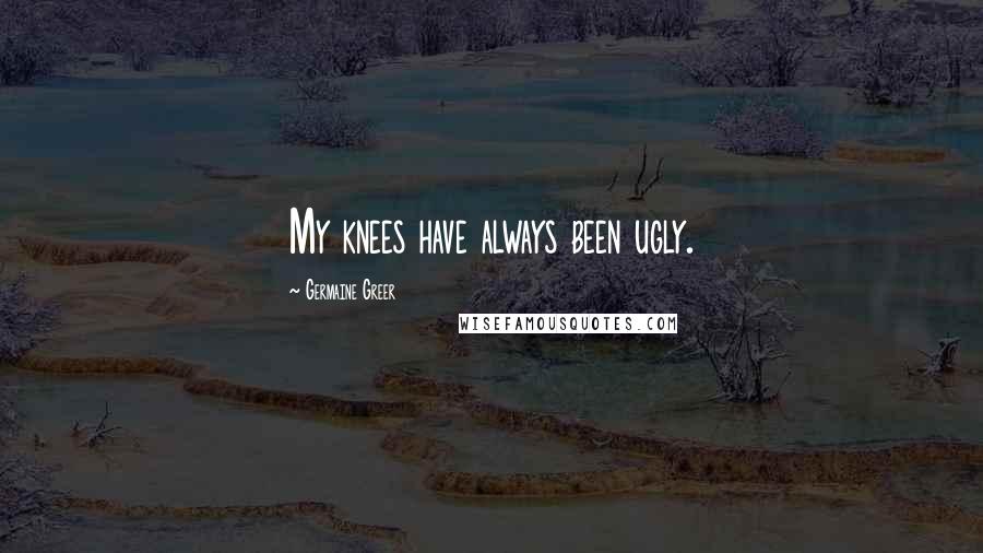 Germaine Greer Quotes: My knees have always been ugly.