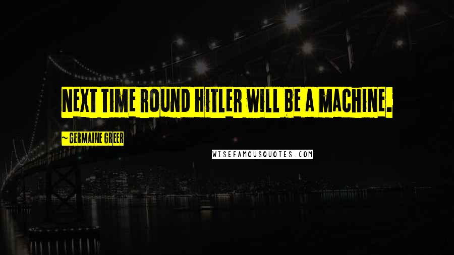 Germaine Greer Quotes: Next time round Hitler will be a machine.