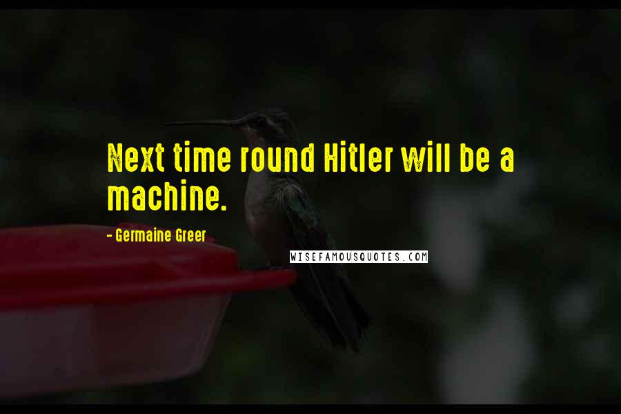 Germaine Greer Quotes: Next time round Hitler will be a machine.