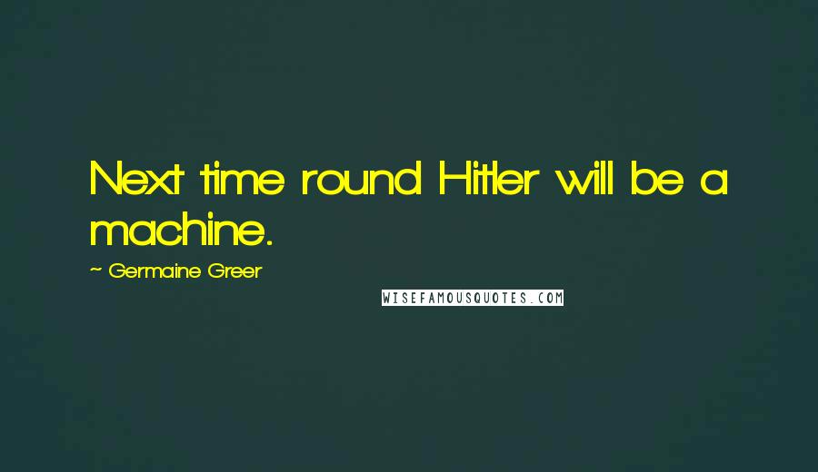 Germaine Greer Quotes: Next time round Hitler will be a machine.