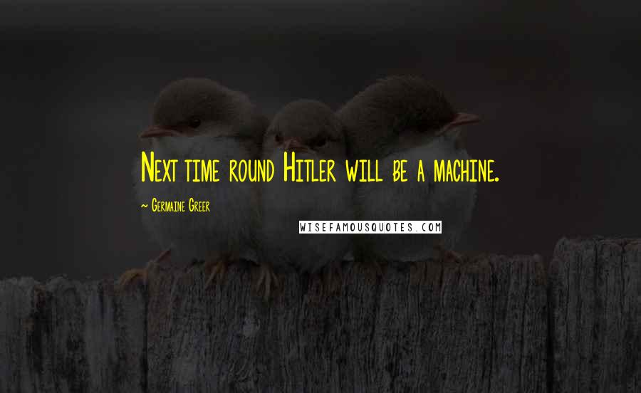 Germaine Greer Quotes: Next time round Hitler will be a machine.