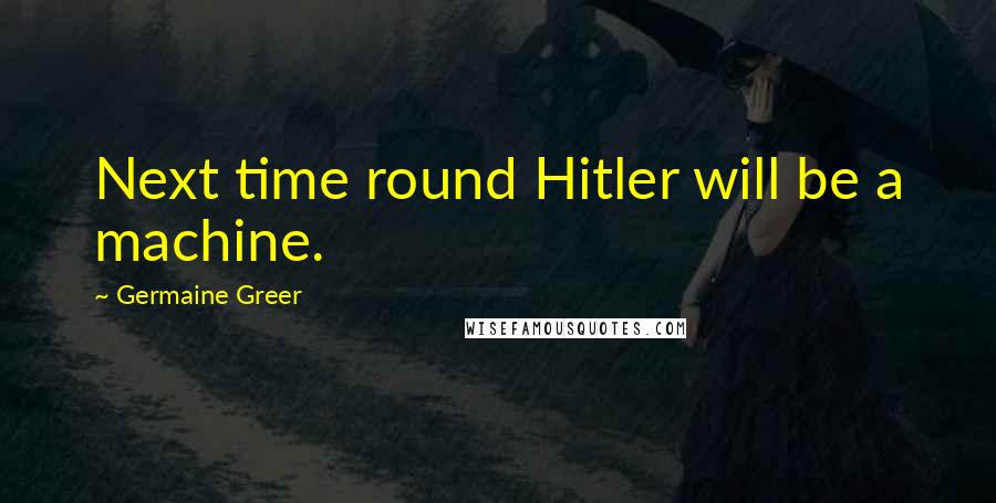 Germaine Greer Quotes: Next time round Hitler will be a machine.