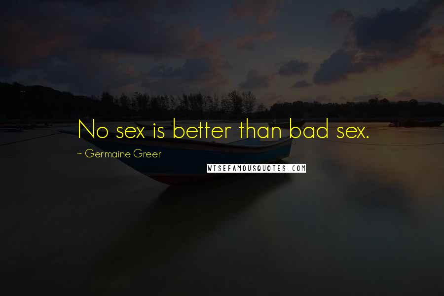 Germaine Greer Quotes: No sex is better than bad sex.