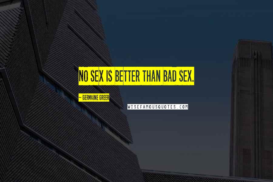 Germaine Greer Quotes: No sex is better than bad sex.