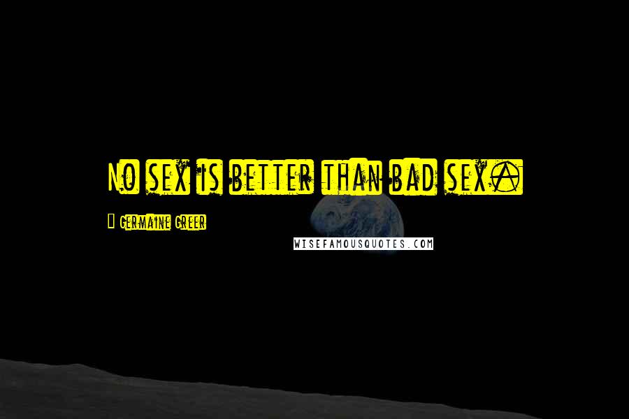Germaine Greer Quotes: No sex is better than bad sex.