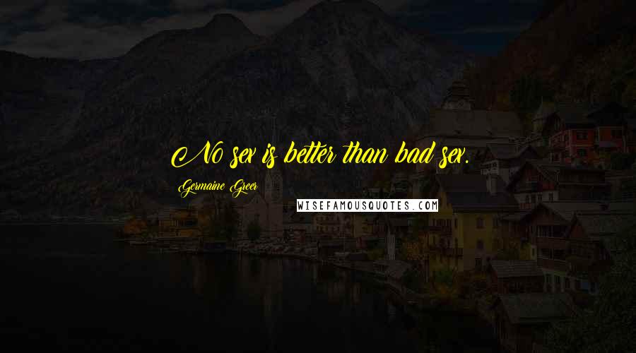Germaine Greer Quotes: No sex is better than bad sex.