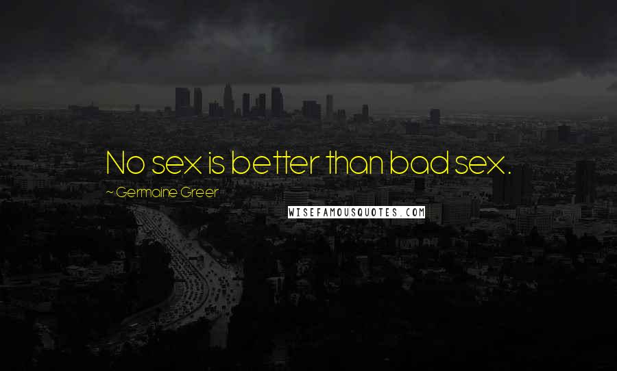 Germaine Greer Quotes: No sex is better than bad sex.