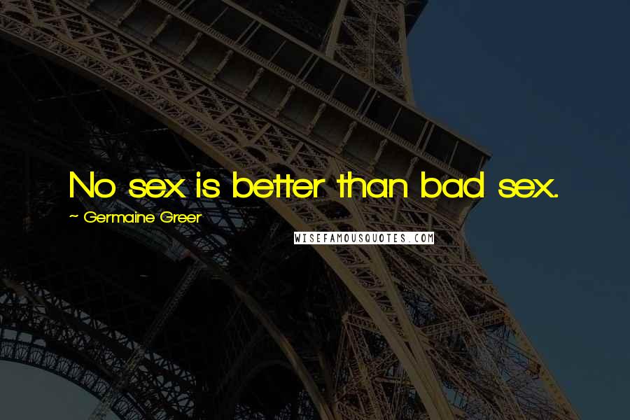 Germaine Greer Quotes: No sex is better than bad sex.