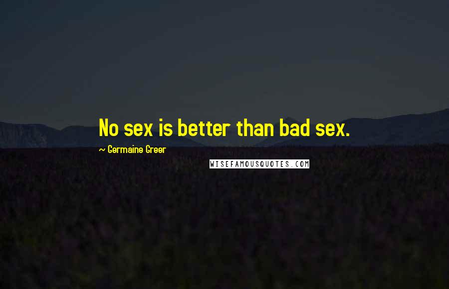 Germaine Greer Quotes: No sex is better than bad sex.