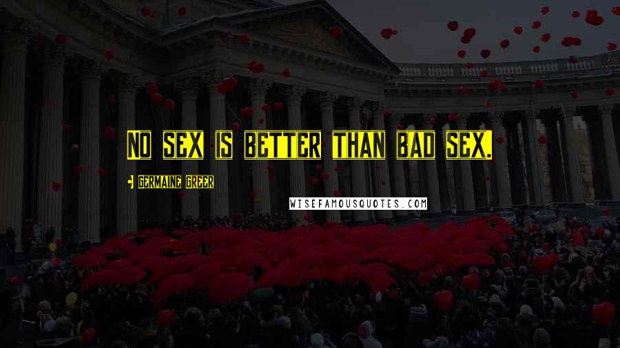 Germaine Greer Quotes: No sex is better than bad sex.