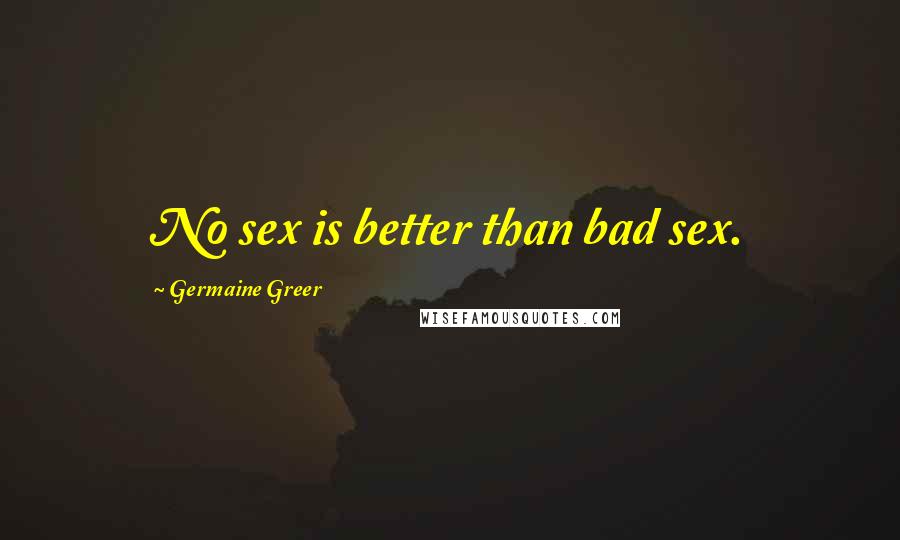 Germaine Greer Quotes: No sex is better than bad sex.