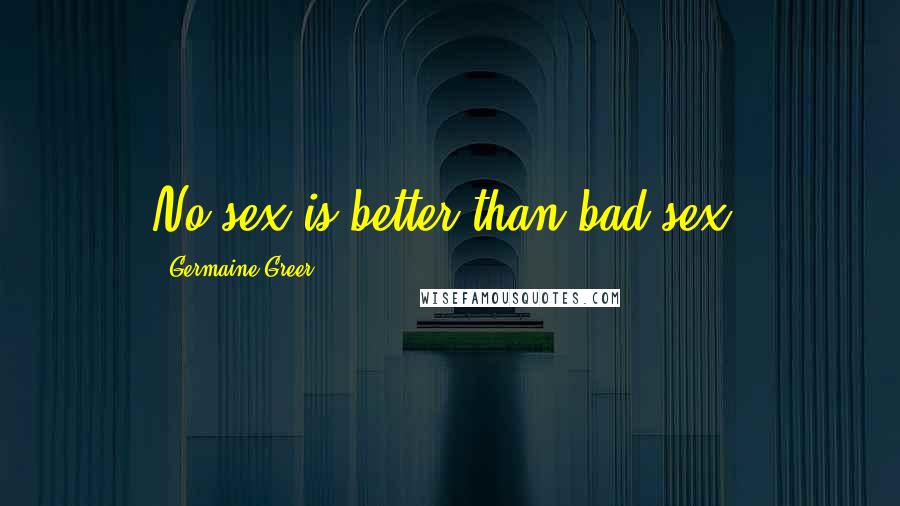 Germaine Greer Quotes: No sex is better than bad sex.