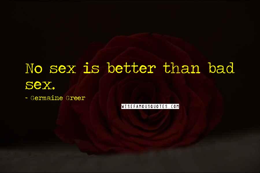 Germaine Greer Quotes: No sex is better than bad sex.