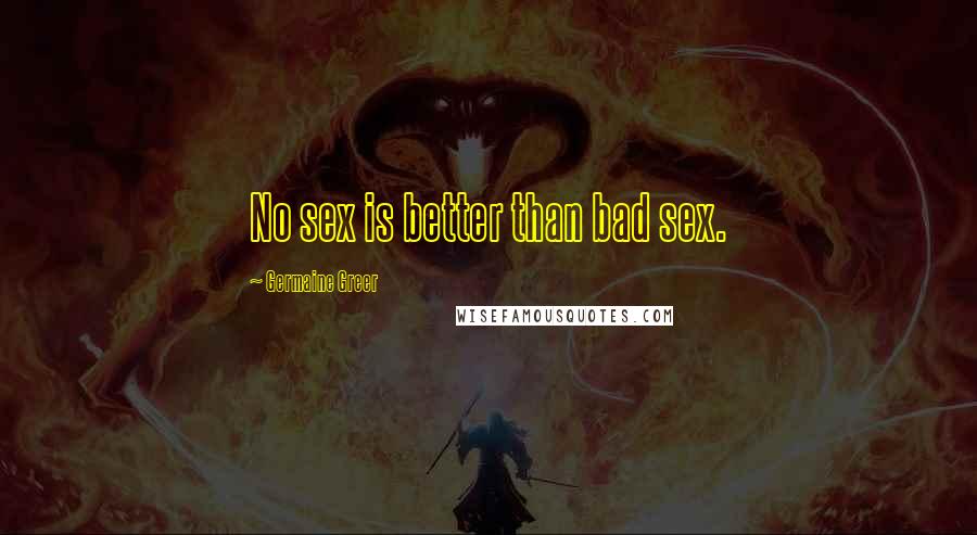 Germaine Greer Quotes: No sex is better than bad sex.