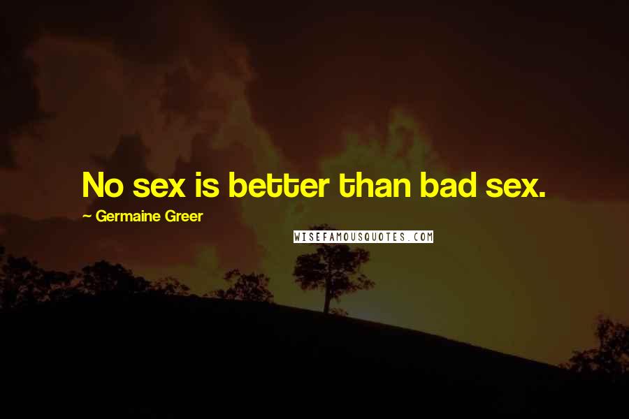 Germaine Greer Quotes: No sex is better than bad sex.