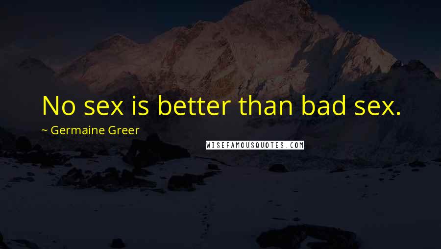 Germaine Greer Quotes: No sex is better than bad sex.