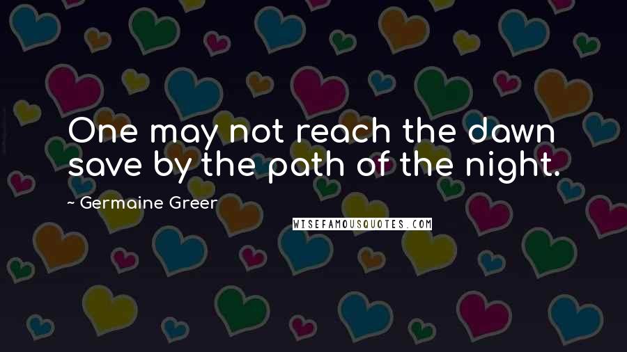 Germaine Greer Quotes: One may not reach the dawn save by the path of the night.