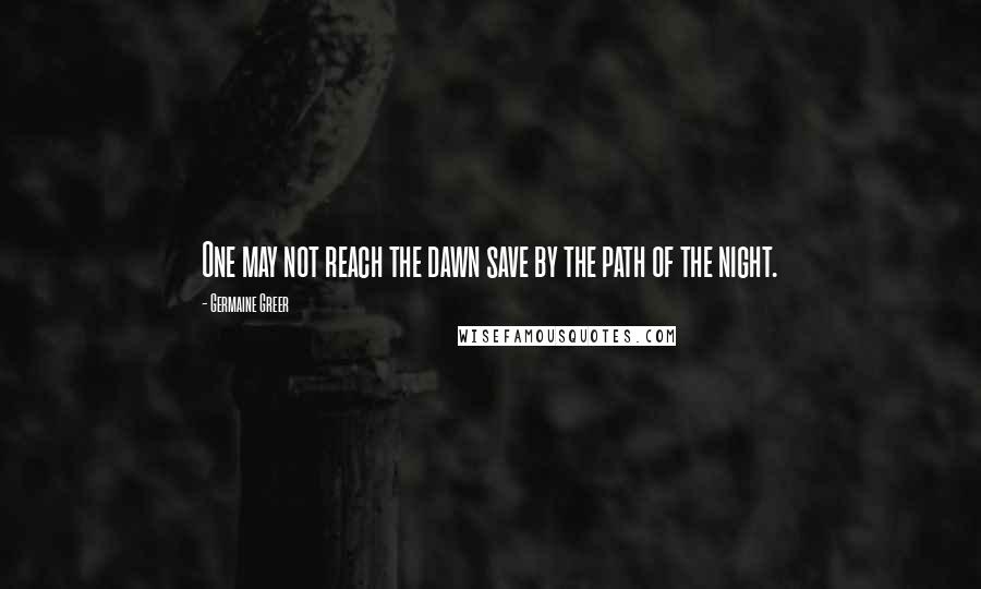 Germaine Greer Quotes: One may not reach the dawn save by the path of the night.