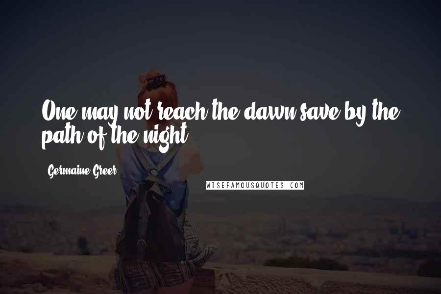 Germaine Greer Quotes: One may not reach the dawn save by the path of the night.