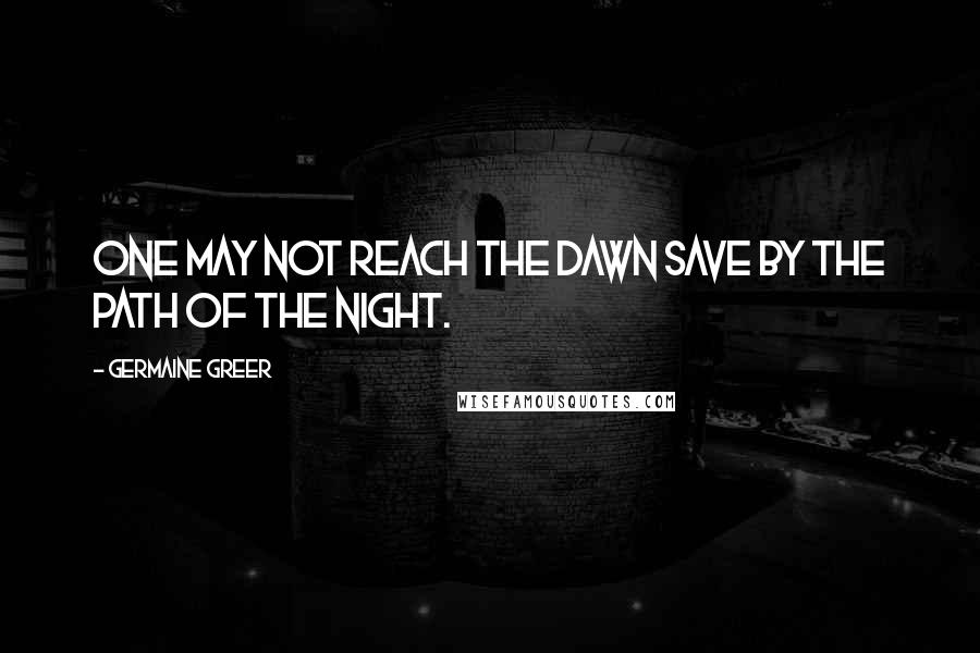 Germaine Greer Quotes: One may not reach the dawn save by the path of the night.