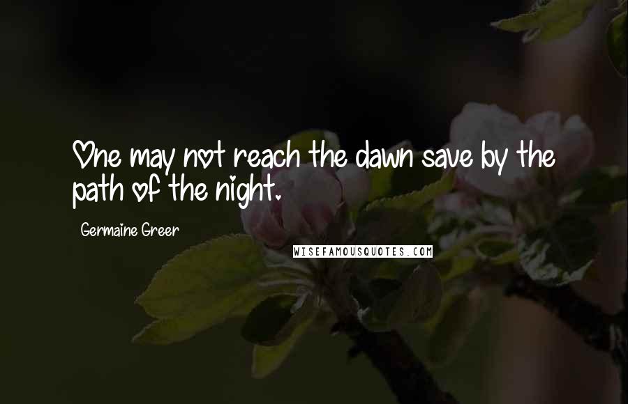 Germaine Greer Quotes: One may not reach the dawn save by the path of the night.