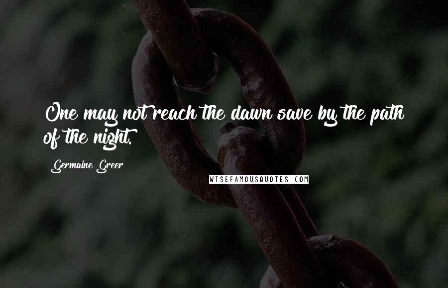 Germaine Greer Quotes: One may not reach the dawn save by the path of the night.