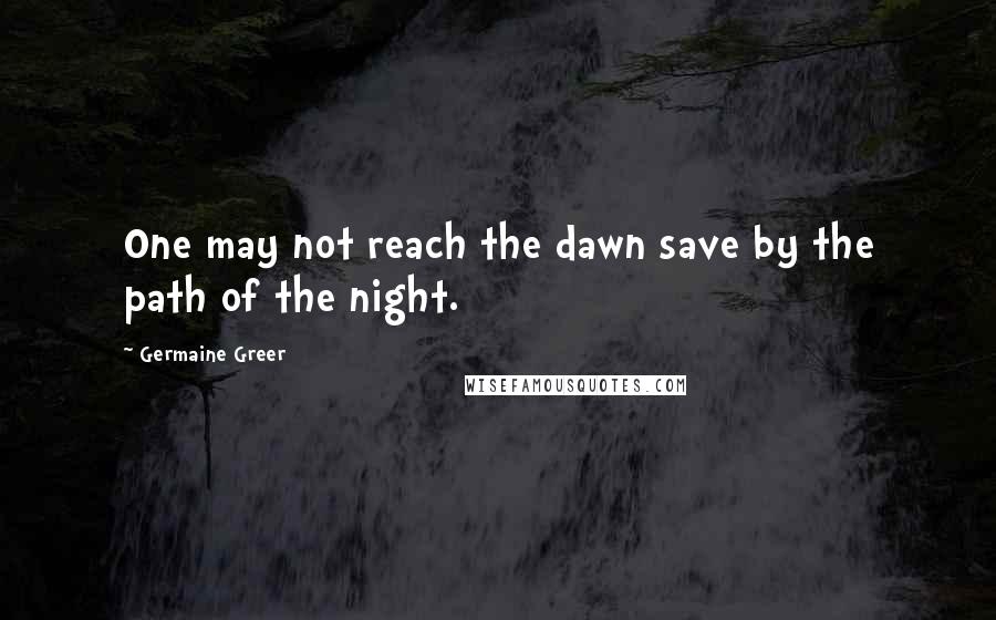 Germaine Greer Quotes: One may not reach the dawn save by the path of the night.