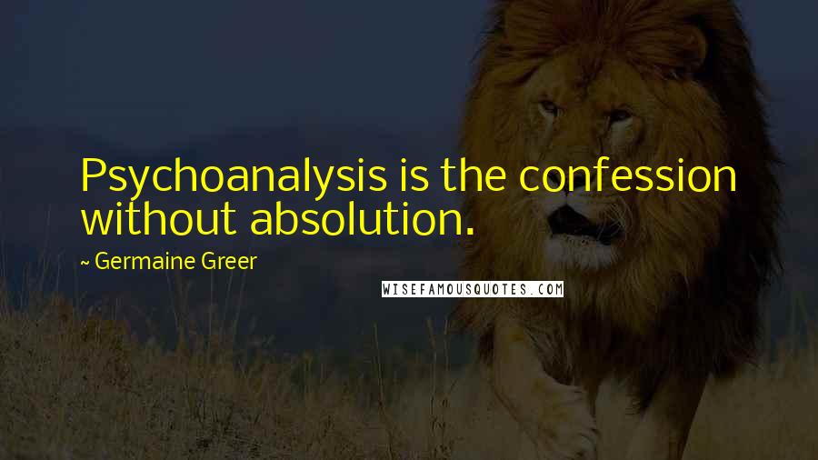 Germaine Greer Quotes: Psychoanalysis is the confession without absolution.