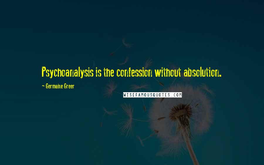 Germaine Greer Quotes: Psychoanalysis is the confession without absolution.