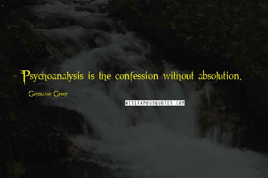Germaine Greer Quotes: Psychoanalysis is the confession without absolution.