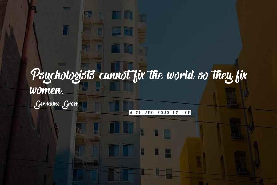 Germaine Greer Quotes: Psychologists cannot fix the world so they fix women.