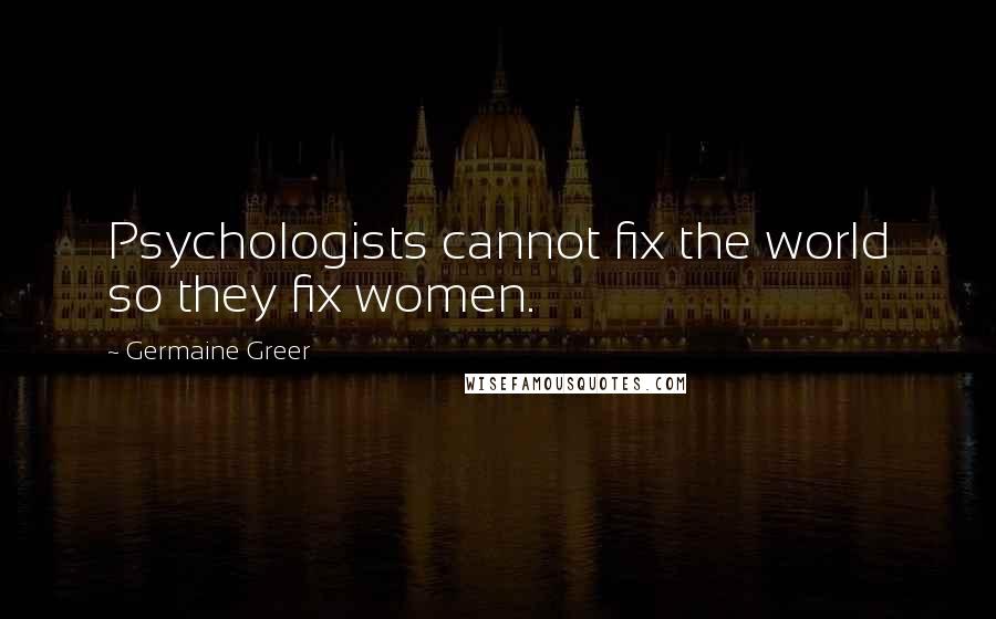 Germaine Greer Quotes: Psychologists cannot fix the world so they fix women.