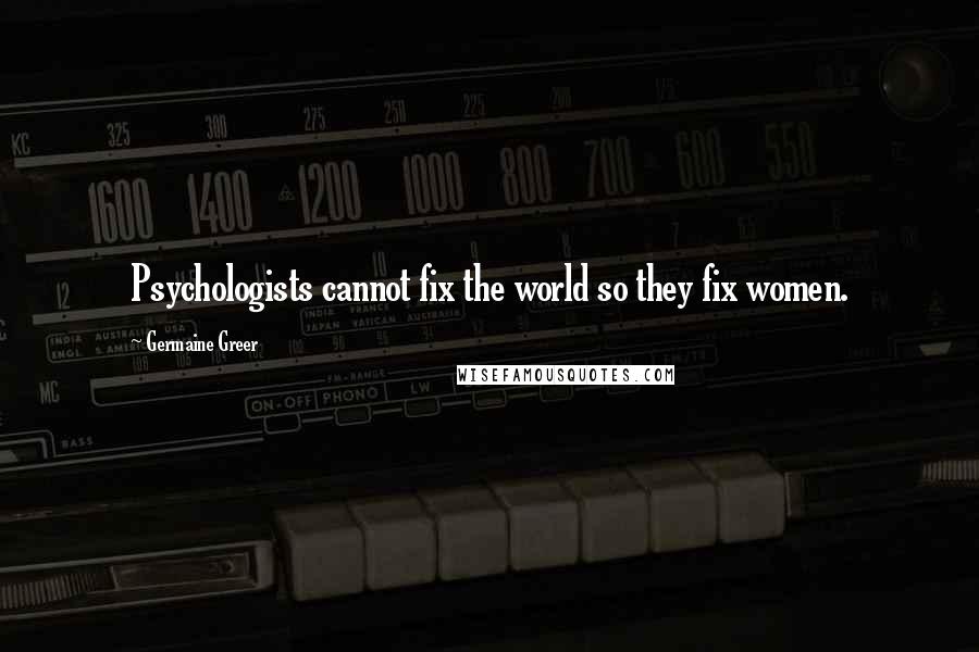 Germaine Greer Quotes: Psychologists cannot fix the world so they fix women.