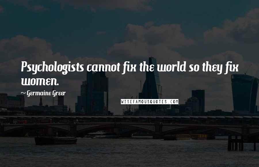 Germaine Greer Quotes: Psychologists cannot fix the world so they fix women.