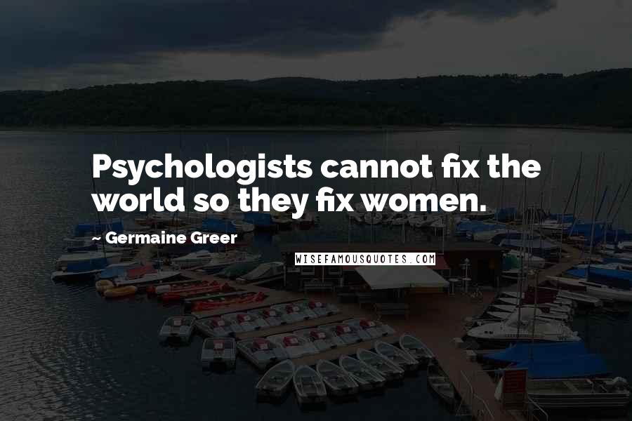 Germaine Greer Quotes: Psychologists cannot fix the world so they fix women.