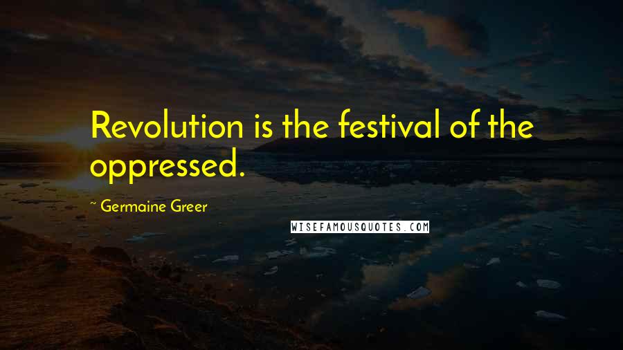Germaine Greer Quotes: Revolution is the festival of the oppressed.