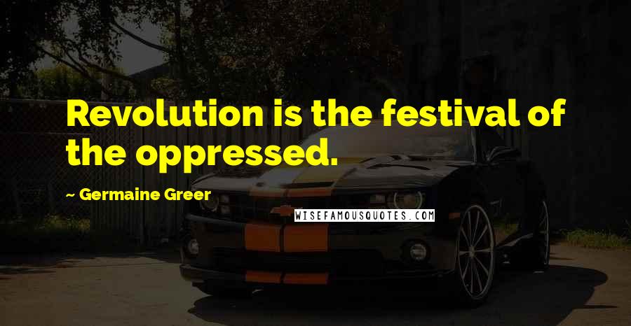 Germaine Greer Quotes: Revolution is the festival of the oppressed.