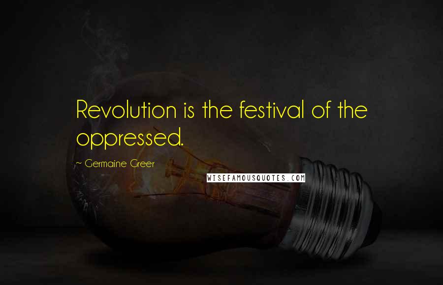 Germaine Greer Quotes: Revolution is the festival of the oppressed.