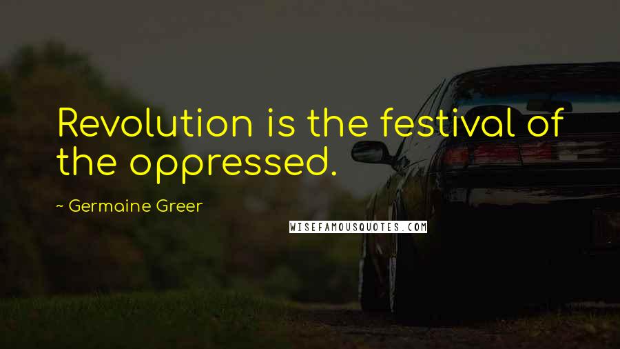 Germaine Greer Quotes: Revolution is the festival of the oppressed.