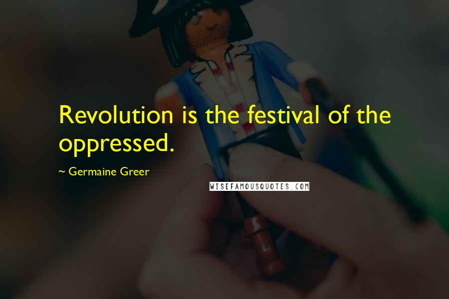 Germaine Greer Quotes: Revolution is the festival of the oppressed.