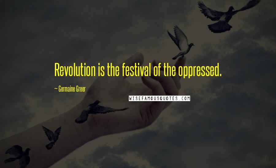 Germaine Greer Quotes: Revolution is the festival of the oppressed.