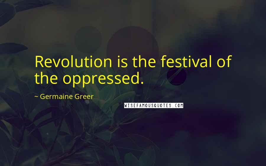 Germaine Greer Quotes: Revolution is the festival of the oppressed.
