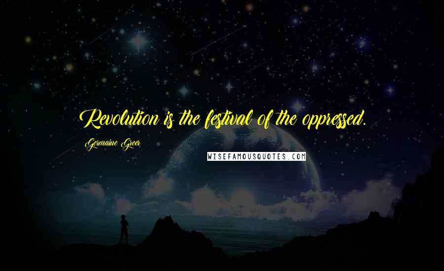 Germaine Greer Quotes: Revolution is the festival of the oppressed.
