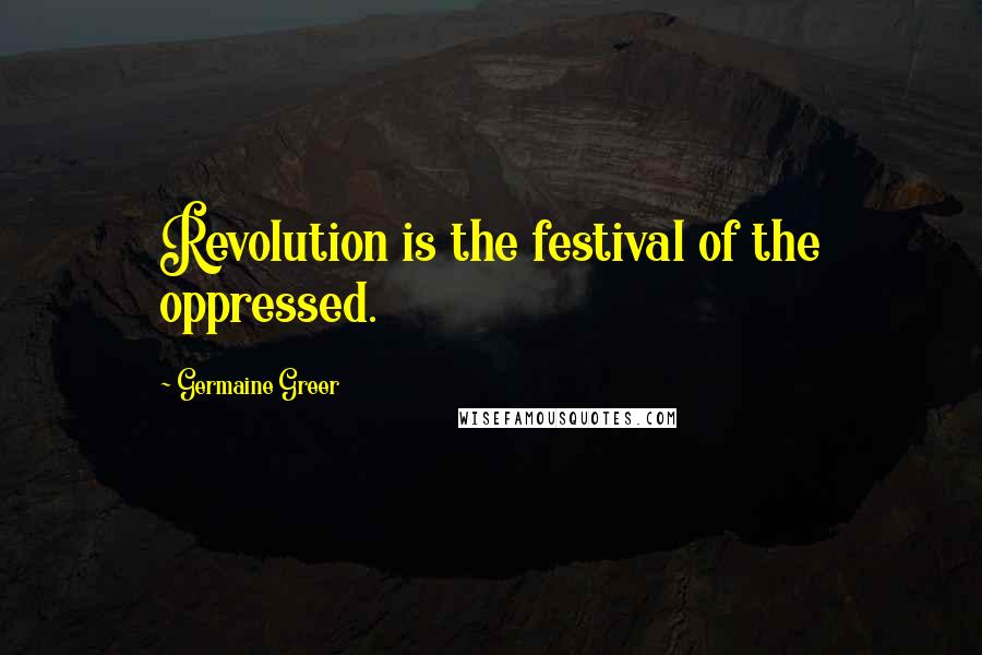 Germaine Greer Quotes: Revolution is the festival of the oppressed.