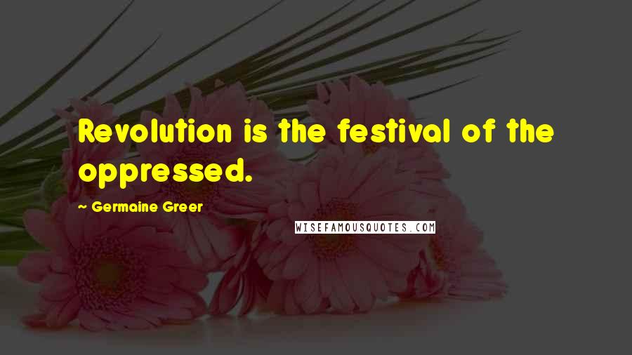Germaine Greer Quotes: Revolution is the festival of the oppressed.