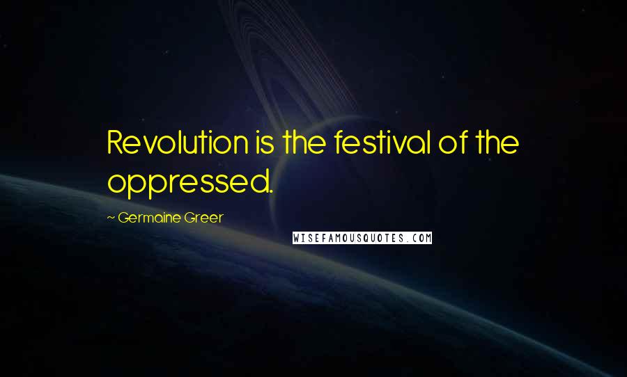 Germaine Greer Quotes: Revolution is the festival of the oppressed.