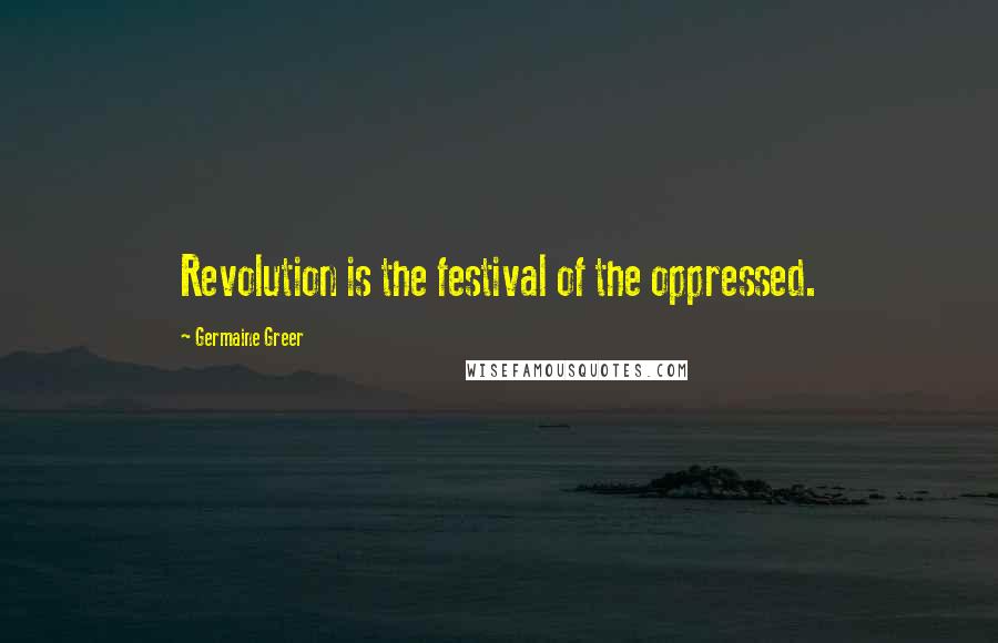 Germaine Greer Quotes: Revolution is the festival of the oppressed.